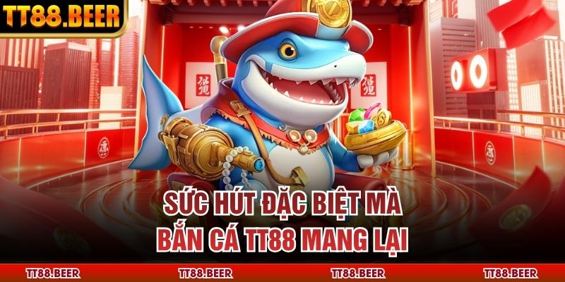 Sức hút đặc biệt mà bắn cá TT88 mang lại